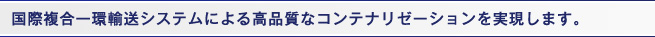 国際複合一環輸送システムによる高品質なコンテナリゼーションを実現します。