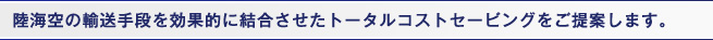 陸海空の輸送手段を効果的に結合させたトータルコストセービングをご提案します。