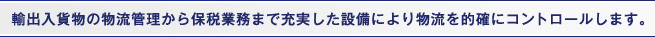 輸出入貨物の物流管理から保税業務まで充実した設備により物流を的確にコントロールします。